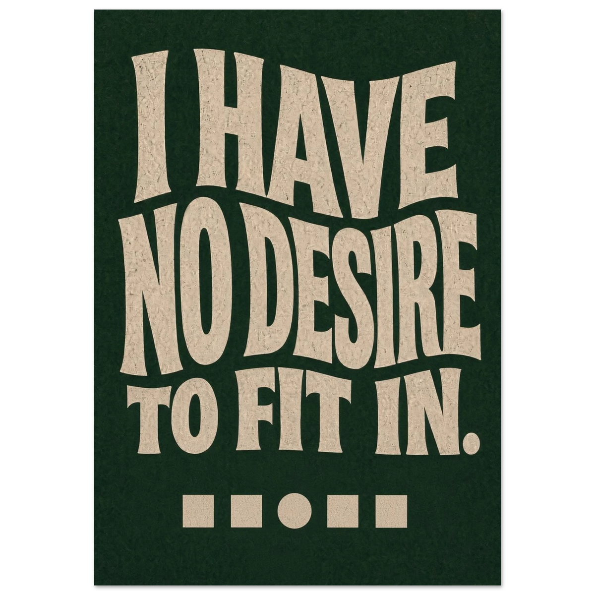 I HAVE NO DESIRE TO FIT IN art print in forest green: huge warped lettering filling the page on grainy paper